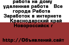 работа на дому, удаленная работа - Все города Работа » Заработок в интернете   . Краснодарский край,Новороссийск г.